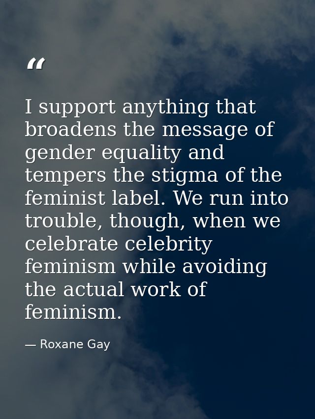 I support anything that broadens the message of gender equality and tempers the stigma of the feminist label. We run int — Roxane Gay