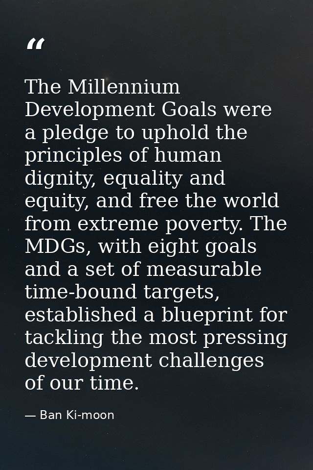 The Millennium Development Goals were a pledge to uphold the principles of human dignity, equality and equity, and free  — Ban Ki-moon