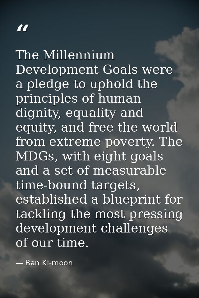 The Millennium Development Goals were a pledge to uphold the principles of human dignity, equality and equity, and free  — Ban Ki-moon