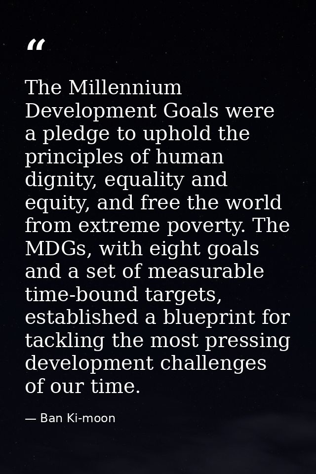 The Millennium Development Goals were a pledge to uphold the principles of human dignity, equality and equity, and free  — Ban Ki-moon