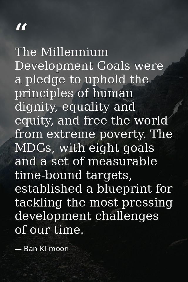 The Millennium Development Goals were a pledge to uphold the principles of human dignity, equality and equity, and free  — Ban Ki-moon