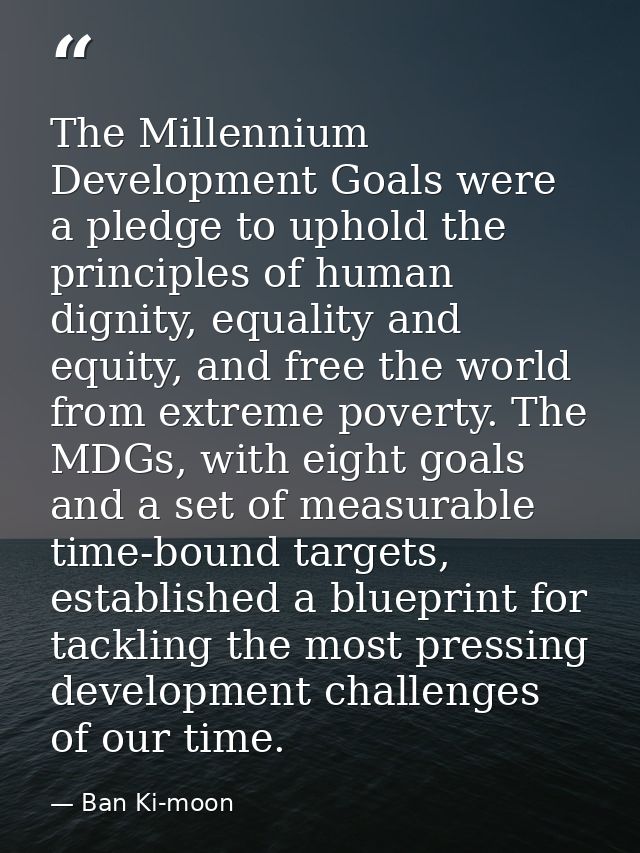 The Millennium Development Goals were a pledge to uphold the principles of human dignity, equality and equity, and free  — Ban Ki-moon