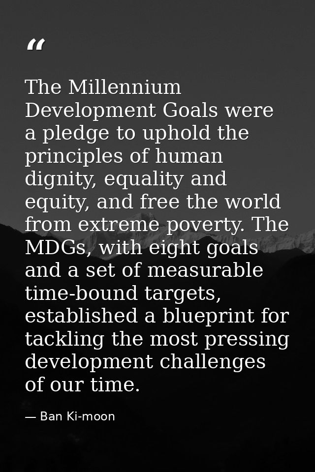 The Millennium Development Goals were a pledge to uphold the principles of human dignity, equality and equity, and free  — Ban Ki-moon