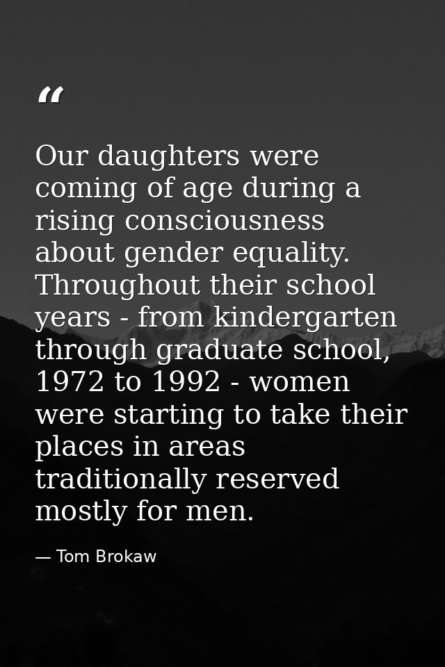 Our daughters were coming of age during a rising consciousness about gender equality. Throughout their school years - fr — Tom Brokaw