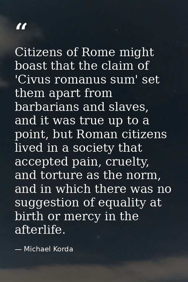 Citizens of Rome might boast that the claim of 'Civus romanus sum' set them apart from barbarians and slaves, and it was — Michael Korda