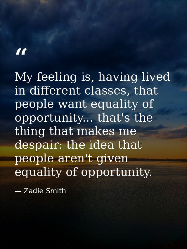 My feeling is, having lived in different classes, that people want equality of opportunity... that's the thing that make — Zadie Smith