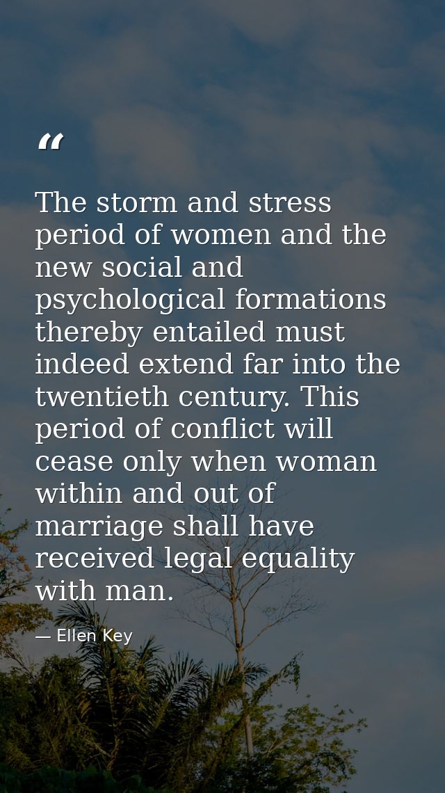 The storm and stress period of women and the new social and psychological formations thereby entailed must indeed extend — Ellen Key