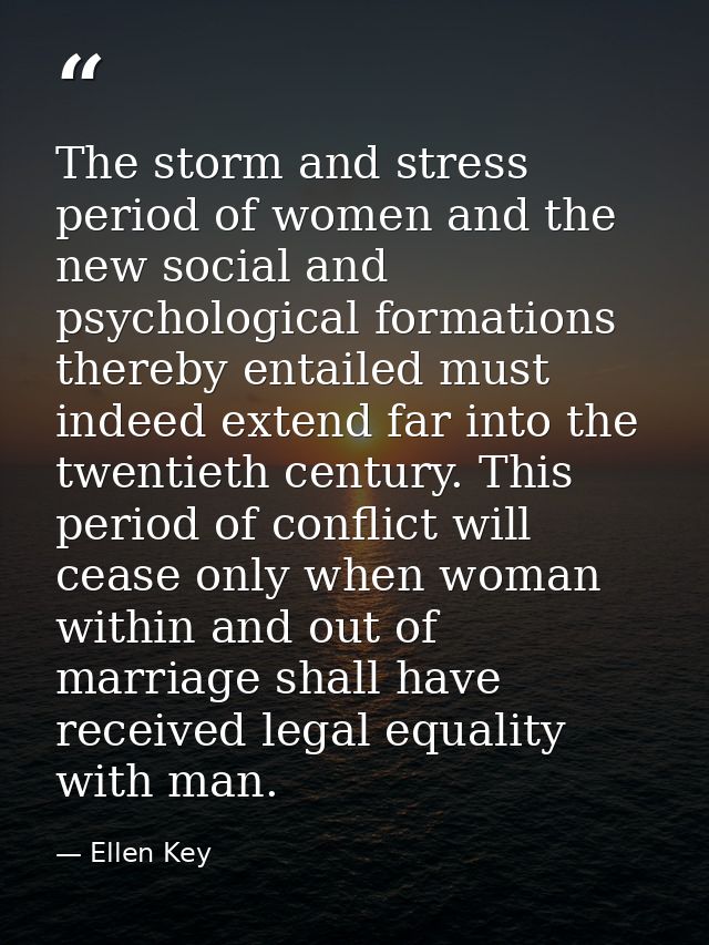 The storm and stress period of women and the new social and psychological formations thereby entailed must indeed extend — Ellen Key