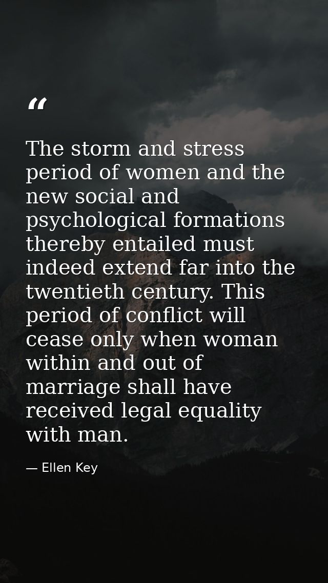 The storm and stress period of women and the new social and psychological formations thereby entailed must indeed extend — Ellen Key