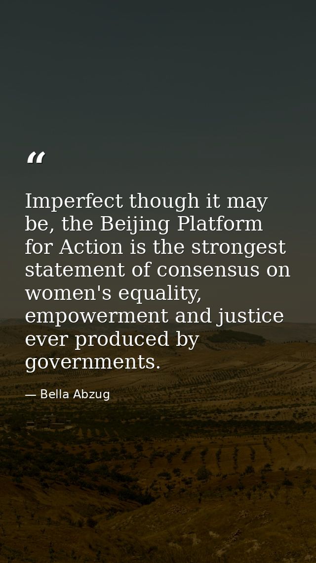 Imperfect though it may be, the Beijing Platform for Action is the strongest statement of consensus on women's equality, — Bella Abzug