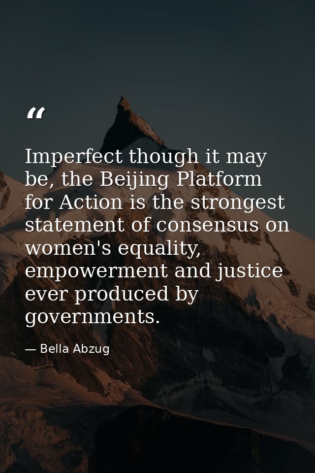 Imperfect though it may be, the Beijing Platform for Action is the strongest statement of consensus on women's equality, — Bella Abzug