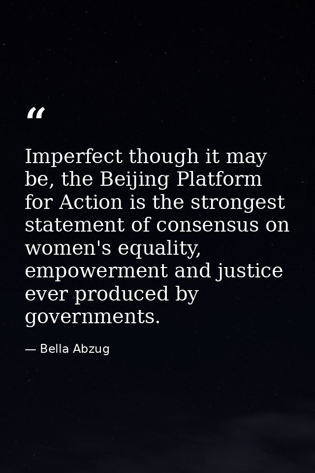 Imperfect though it may be, the Beijing Platform for Action is the strongest statement of consensus on women's equality, — Bella Abzug