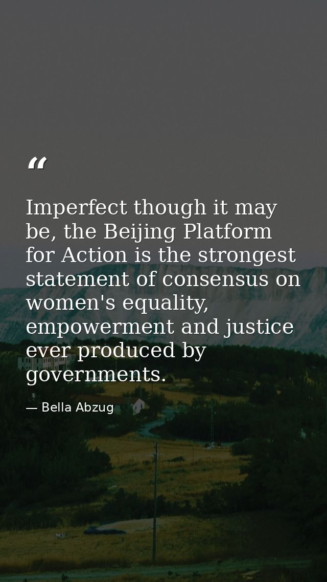 Imperfect though it may be, the Beijing Platform for Action is the strongest statement of consensus on women's equality, — Bella Abzug
