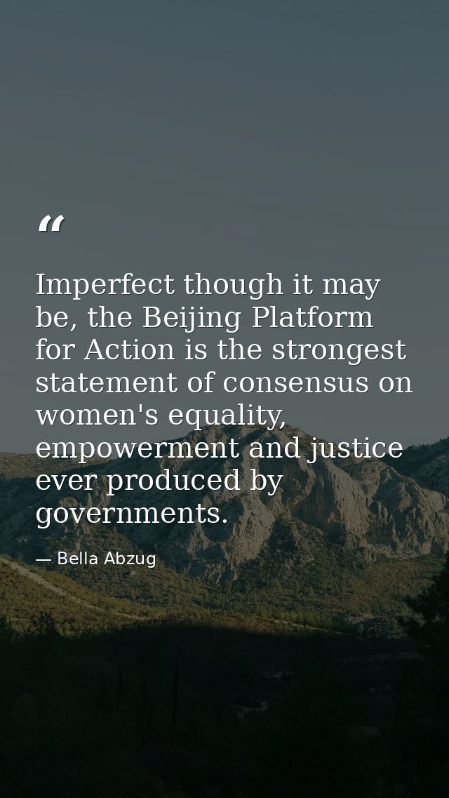 Imperfect though it may be, the Beijing Platform for Action is the strongest statement of consensus on women's equality, — Bella Abzug