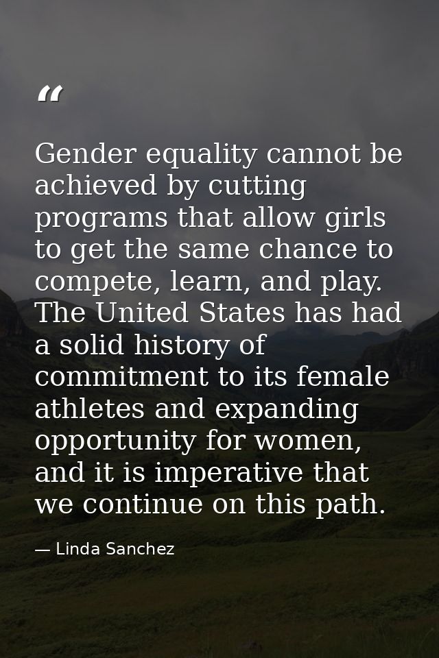 Gender equality cannot be achieved by cutting programs that allow girls to get the same chance to compete, learn, and pl — Linda Sanchez