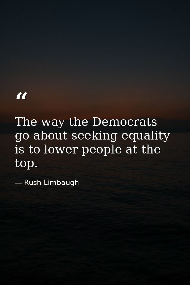 The way the Democrats go about seeking equality is to lower people at the top. — Rush Limbaugh