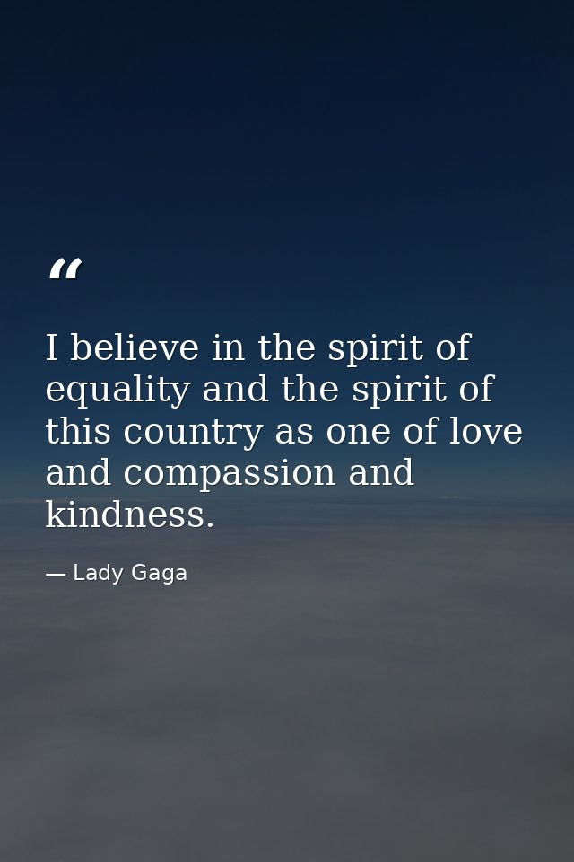 I believe in the spirit of equality and the spirit of this country as one of love and compassion and kindness. — Lady Gaga