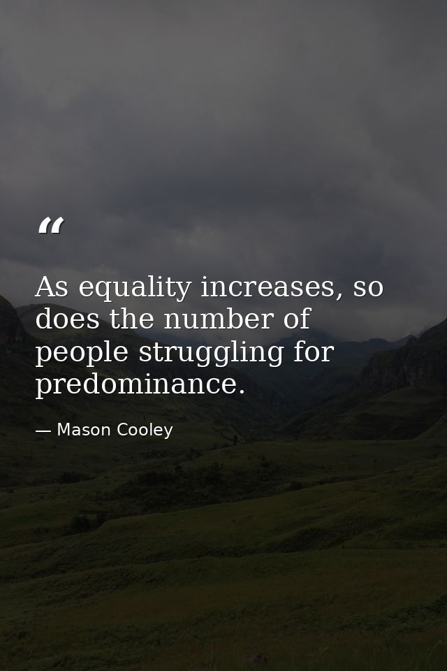 As equality increases, so does the number of people struggling for predominance. — Mason Cooley