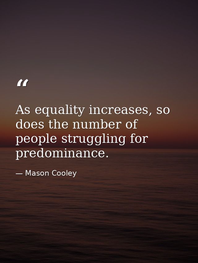 As equality increases, so does the number of people struggling for predominance. — Mason Cooley