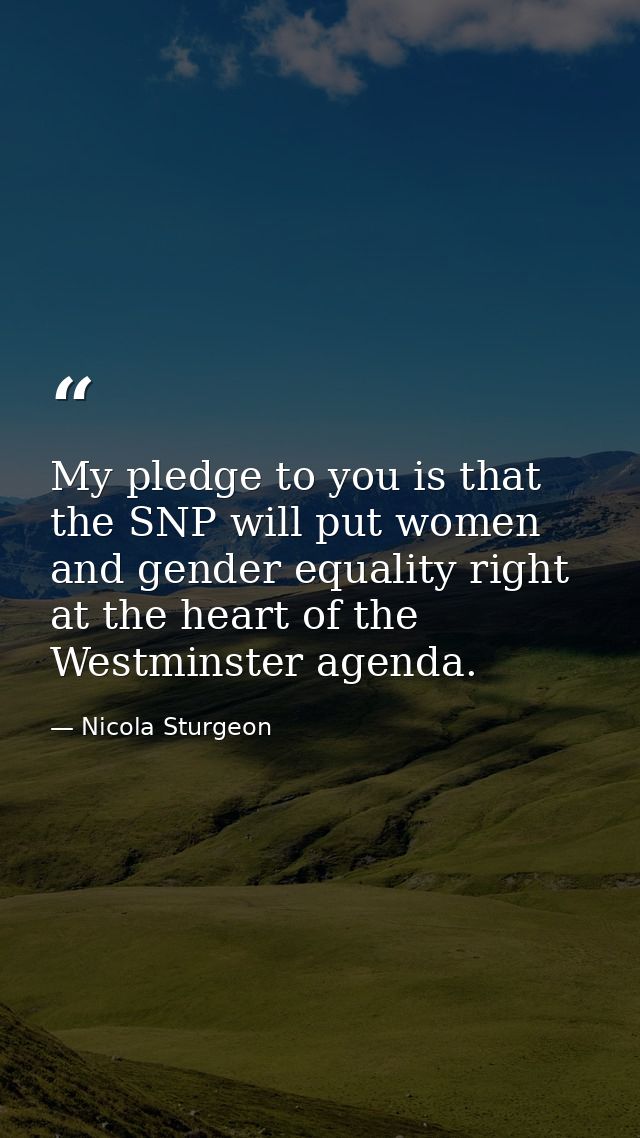 My pledge to you is that the SNP will put women and gender equality right at the heart of the Westminster agenda. — Nicola Sturgeon