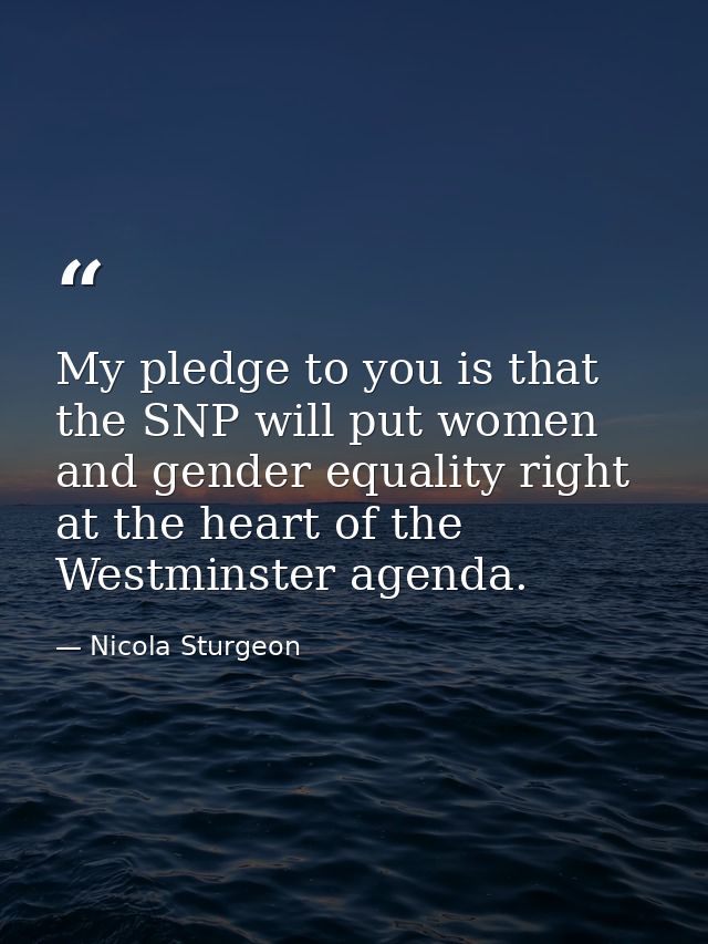 My pledge to you is that the SNP will put women and gender equality right at the heart of the Westminster agenda. — Nicola Sturgeon