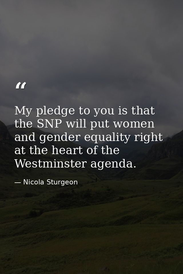 My pledge to you is that the SNP will put women and gender equality right at the heart of the Westminster agenda. — Nicola Sturgeon