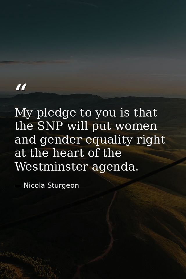 My pledge to you is that the SNP will put women and gender equality right at the heart of the Westminster agenda. — Nicola Sturgeon