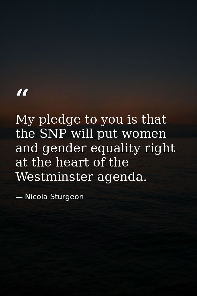 My pledge to you is that the SNP will put women and gender equality right at the heart of the Westminster agenda. — Nicola Sturgeon