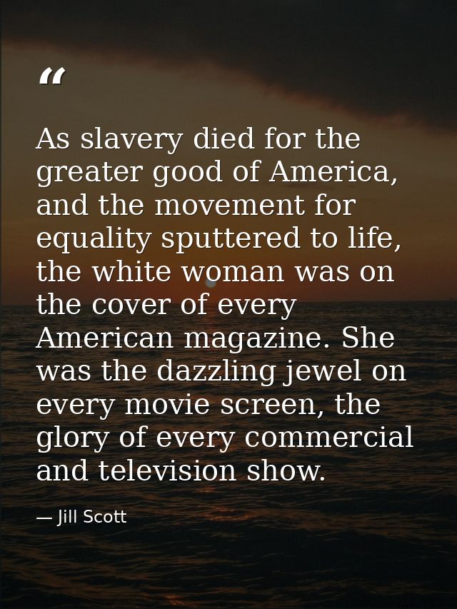 As slavery died for the greater good of America, and the movement for equality sputtered to life, the white woman was on — Jill Scott