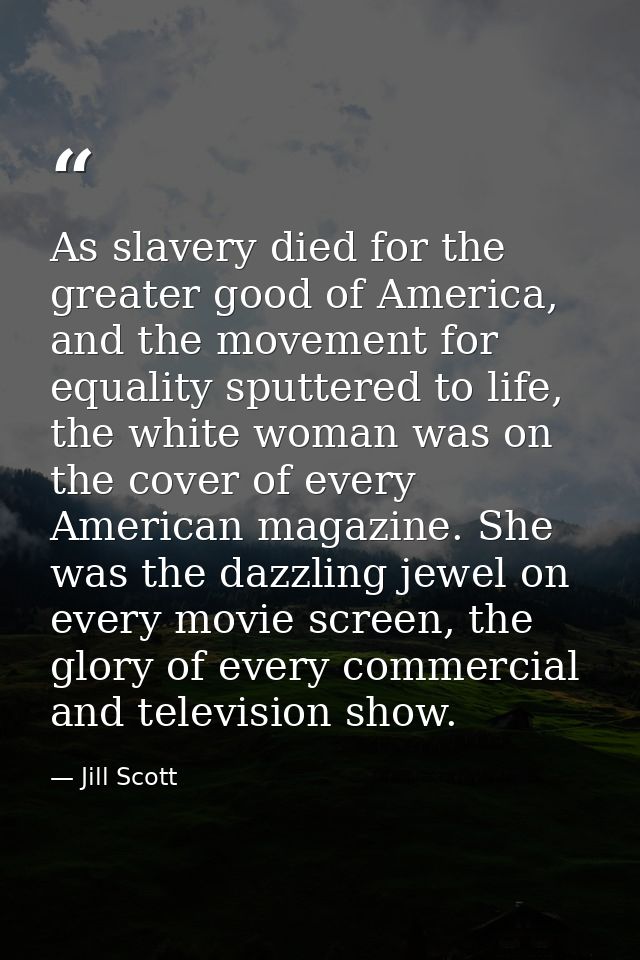 As slavery died for the greater good of America, and the movement for equality sputtered to life, the white woman was on — Jill Scott