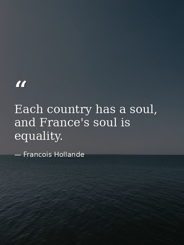 Each country has a soul, and France's soul is equality. — Francois Hollande