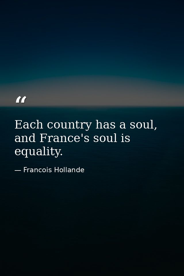 Each country has a soul, and France's soul is equality. — Francois Hollande