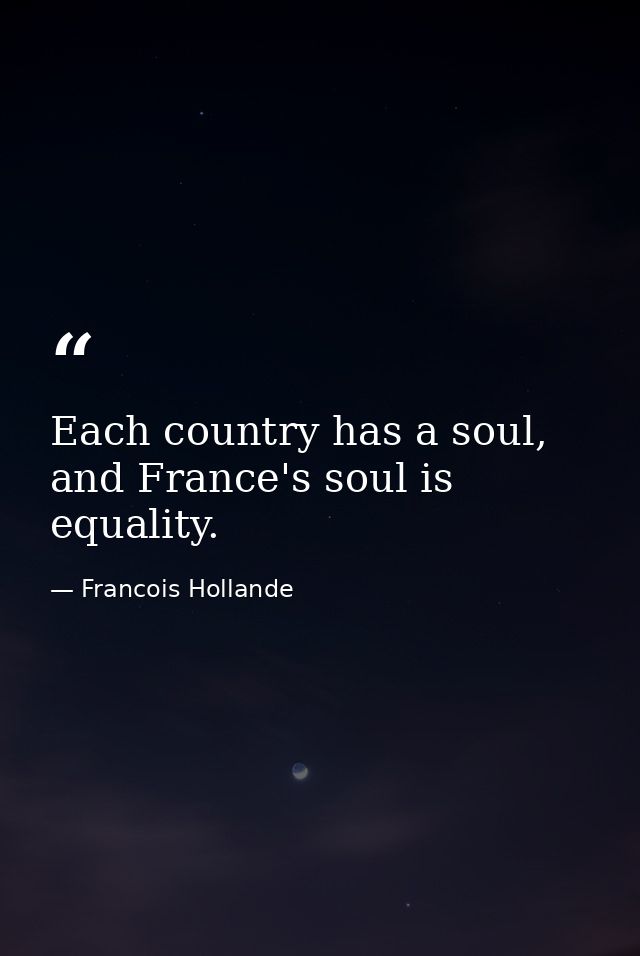 Each country has a soul, and France's soul is equality. — Francois Hollande