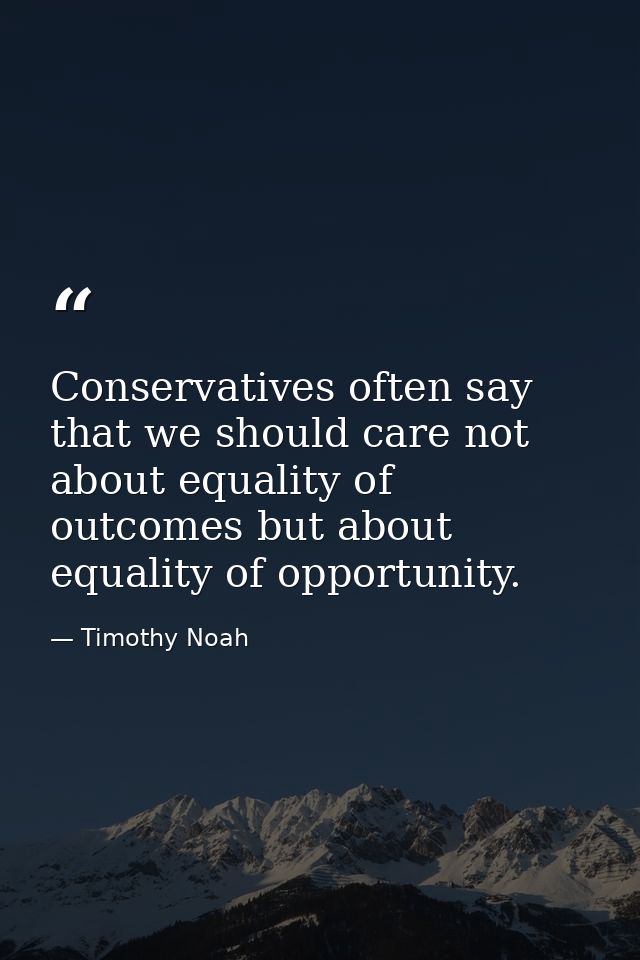 Conservatives often say that we should care not about equality of outcomes but about equality of opportunity. — Timothy Noah