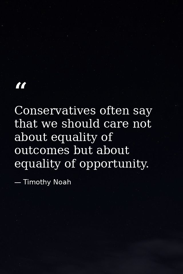 Conservatives often say that we should care not about equality of outcomes but about equality of opportunity. — Timothy Noah