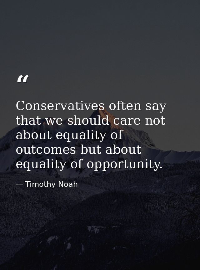 Conservatives often say that we should care not about equality of outcomes but about equality of opportunity. — Timothy Noah