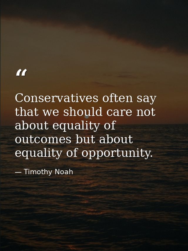 Conservatives often say that we should care not about equality of outcomes but about equality of opportunity. — Timothy Noah