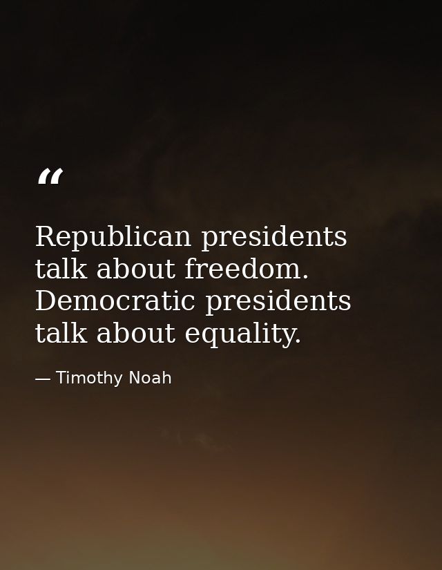 Republican presidents talk about freedom. Democratic presidents talk about equality. — Timothy Noah
