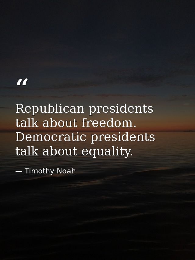 Republican presidents talk about freedom. Democratic presidents talk about equality. — Timothy Noah