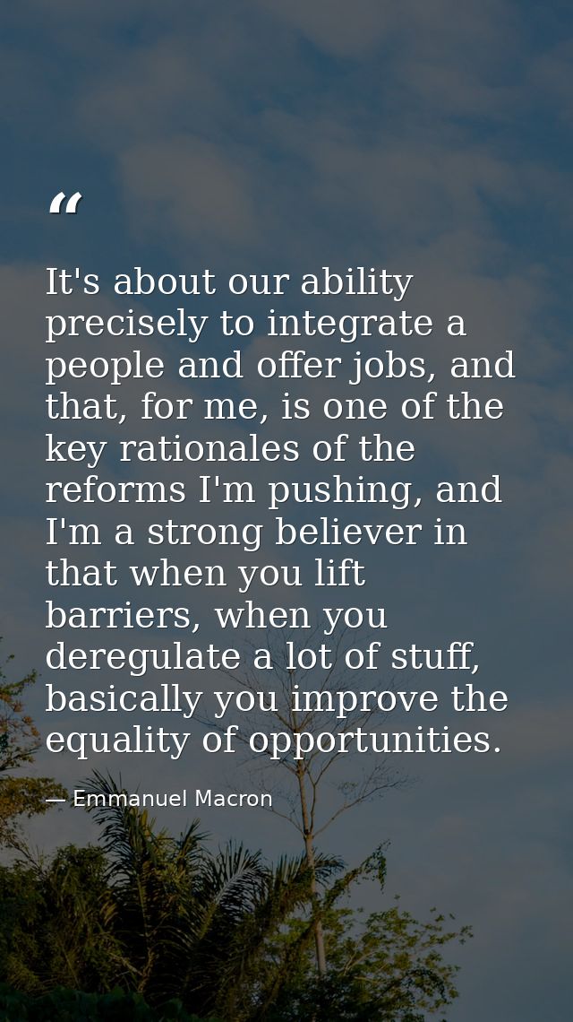 It's about our ability precisely to integrate a people and offer jobs, and that, for me, is one of the key rationales of — Emmanuel Macron