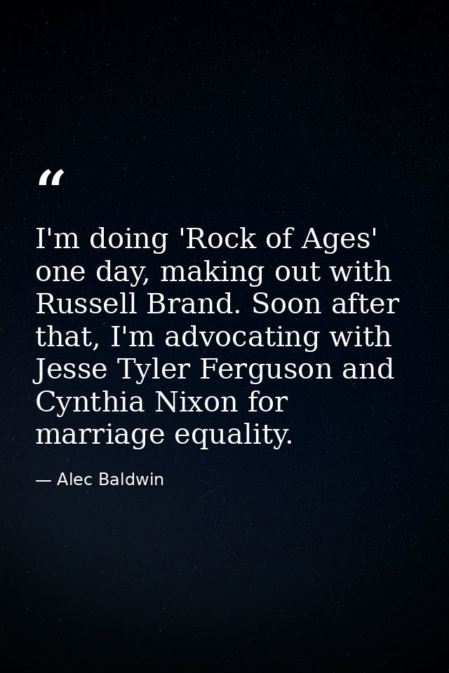 I'm doing 'Rock of Ages' one day, making out with Russell Brand. Soon after that, I'm advocating with Jesse Tyler Fergus — Alec Baldwin