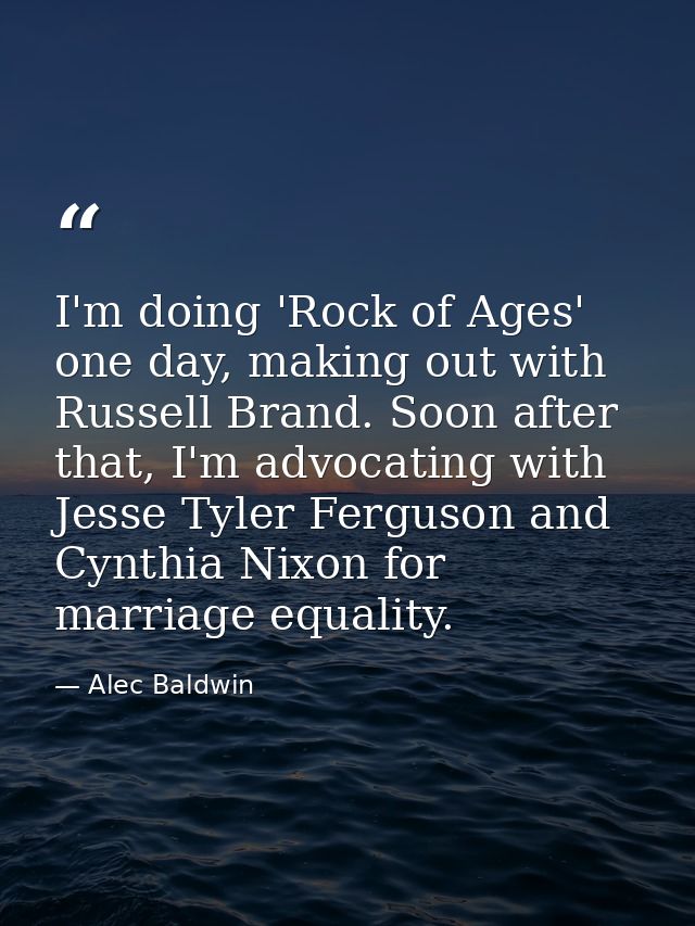 I'm doing 'Rock of Ages' one day, making out with Russell Brand. Soon after that, I'm advocating with Jesse Tyler Fergus — Alec Baldwin