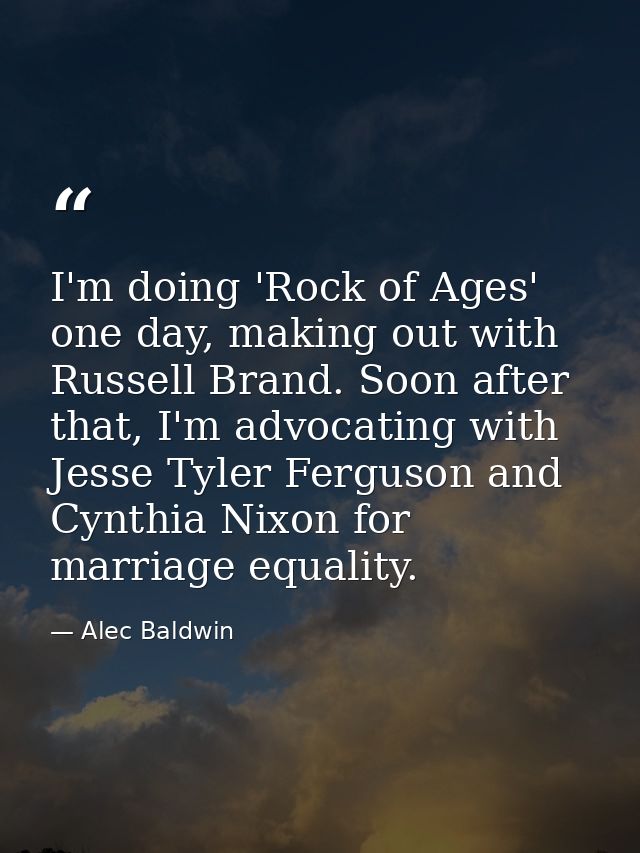 I'm doing 'Rock of Ages' one day, making out with Russell Brand. Soon after that, I'm advocating with Jesse Tyler Fergus — Alec Baldwin