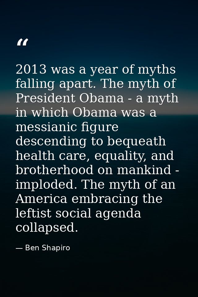 2013 was a year of myths falling apart. The myth of President Obama - a myth in which Obama was a messianic figure desce — Ben Shapiro