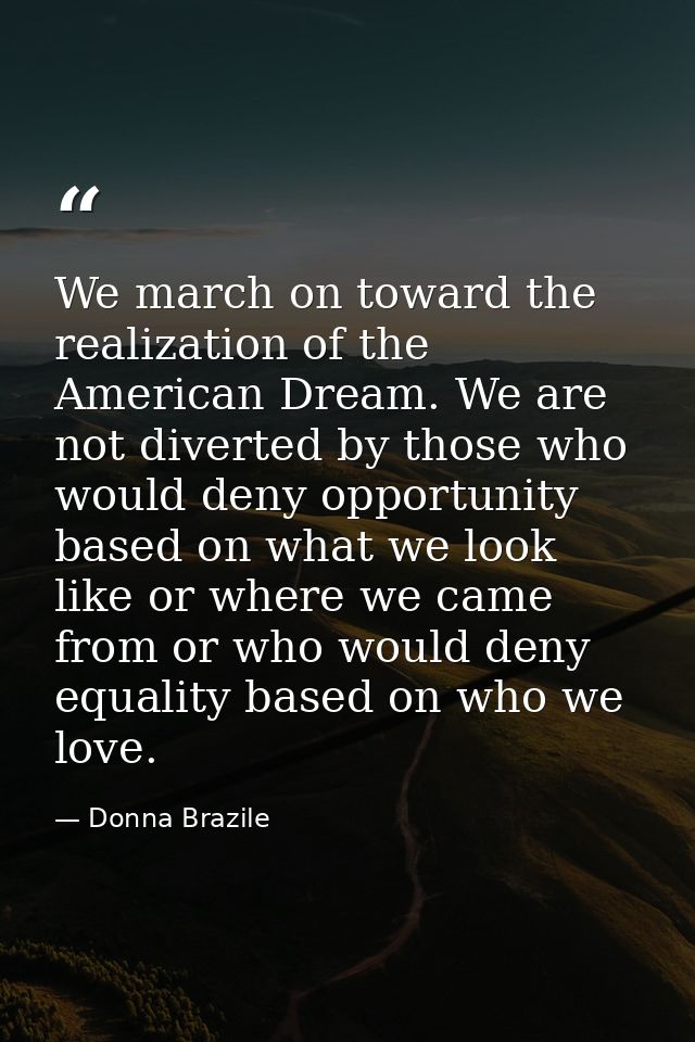 We march on toward the realization of the American Dream. We are not diverted by those who would deny opportunity based  — Donna Brazile