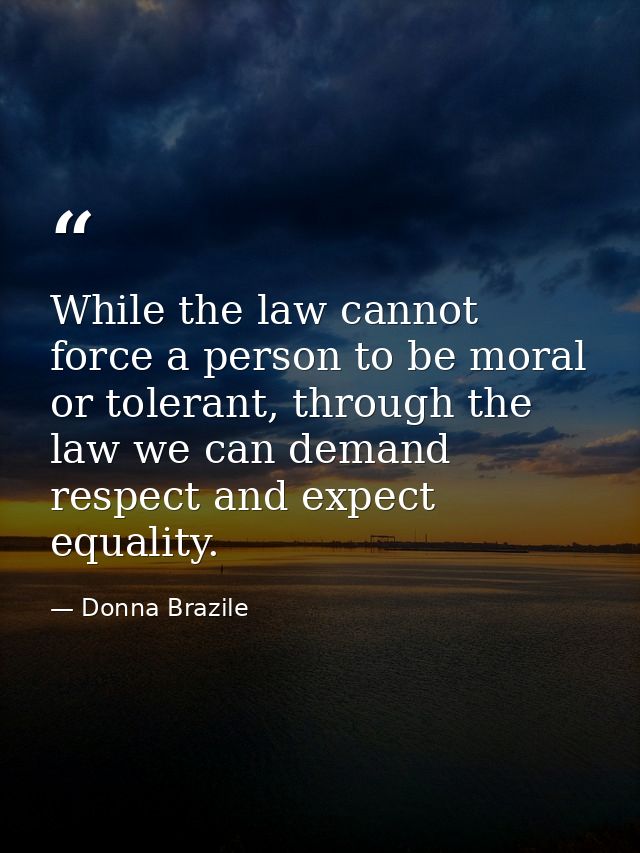 While the law cannot force a person to be moral or tolerant, through the law we can demand respect and expect equality. — Donna Brazile