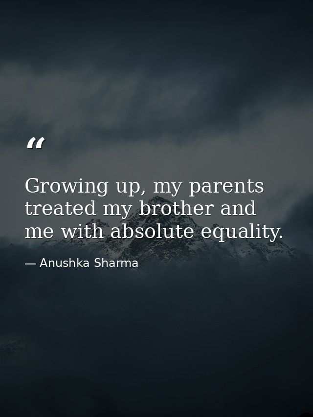 Growing up, my parents treated my brother and me with absolute equality. — Anushka Sharma