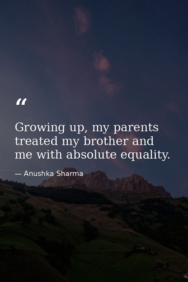 Growing up, my parents treated my brother and me with absolute equality. — Anushka Sharma