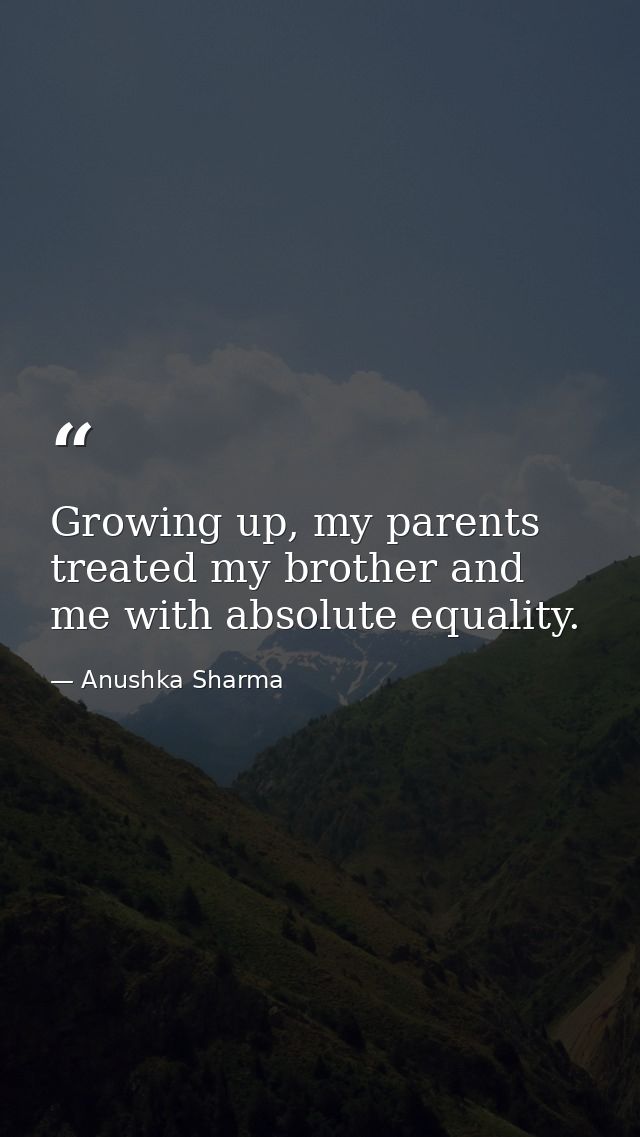 Growing up, my parents treated my brother and me with absolute equality. — Anushka Sharma