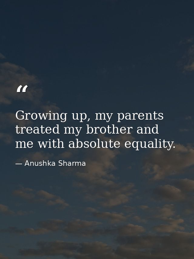 Growing up, my parents treated my brother and me with absolute equality. — Anushka Sharma